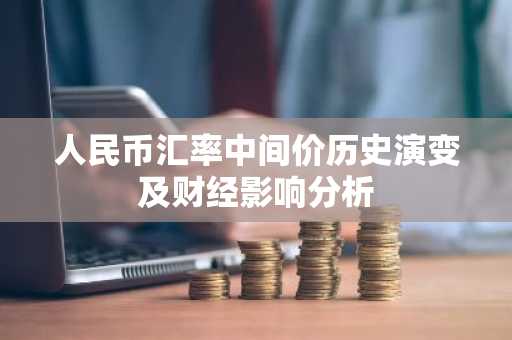 人民币汇率中间价历史演变及财经影响分析