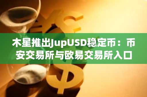 木星推出JupUSD稳定币：币安交易所与欧易交易所入口同步开放