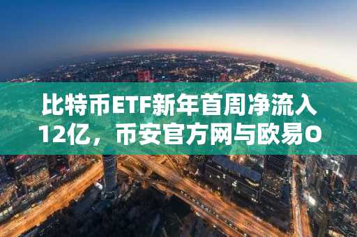 比特币ETF新年首周净流入12亿，币安官方网与欧易OKX入口助力交易