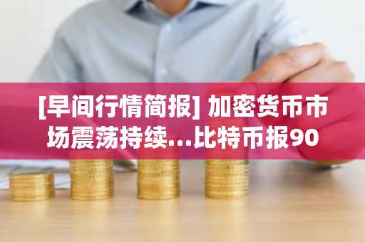 [早间行情简报] 加密货币市场震荡持续…比特币报90,143美元，以太坊报3,054美元