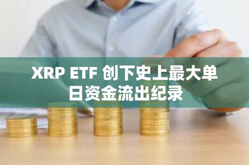XRP ETF 创下史上最大单日资金流出纪录