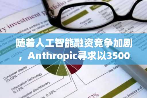 随着人工智能融资竞争加剧，Anthropic寻求以3500亿美元的估值筹集100亿美元资金。