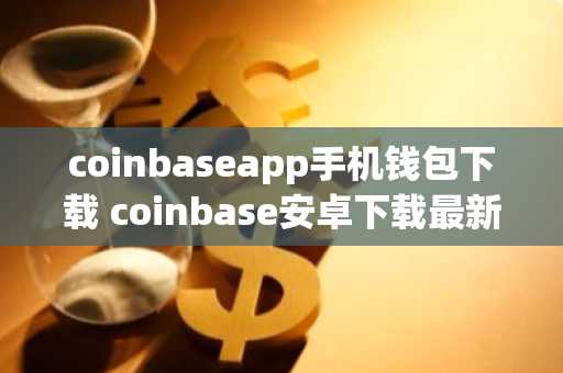 coinbaseapp手机钱包下载 coinbase安卓下载最新