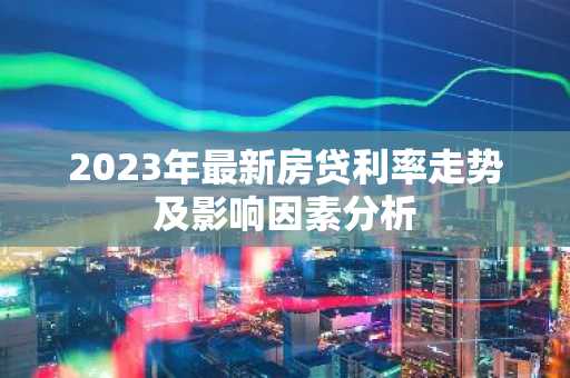 2023年最新房贷利率走势及影响因素分析