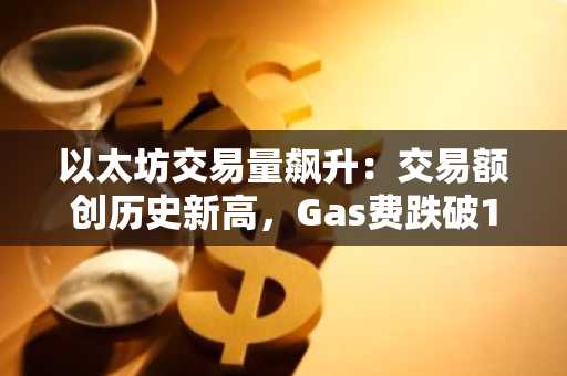 以太坊交易量飙升：交易额创历史新高，Gas费跌破1美分