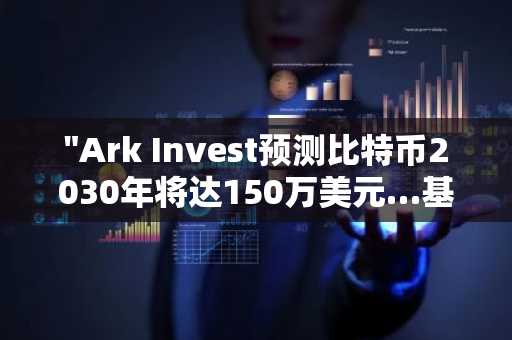 "Ark Invest预测比特币2030年将达150万美元…基于ETF需求的长期前景上调"