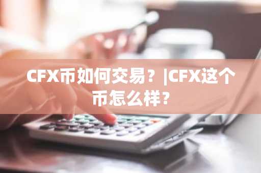 CFX币如何交易？|CFX这个币怎么样？