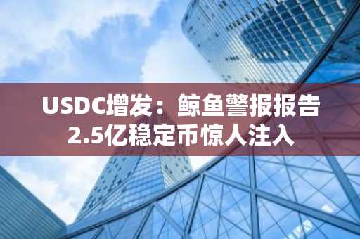 USDC增发：鲸鱼警报报告2.5亿稳定币惊人注入