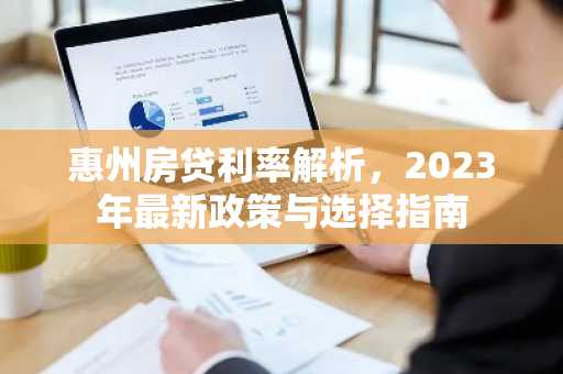 惠州房贷利率解析，2023年最新政策与选择指南
