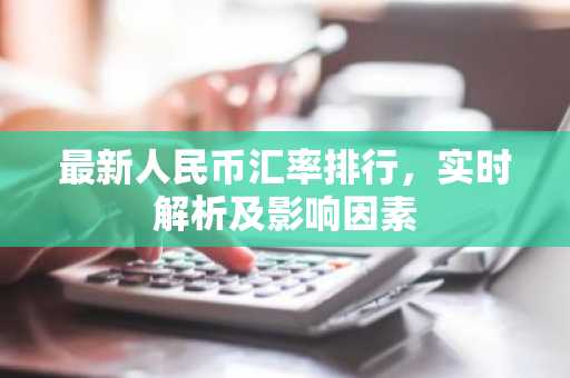 最新人民币汇率排行，实时解析及影响因素