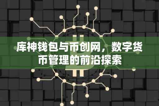 库神钱包与币创网，数字货币管理的前沿探索