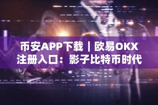 币安APP下载｜欧易OKX注册入口：影子比特币时代如何安全交易？