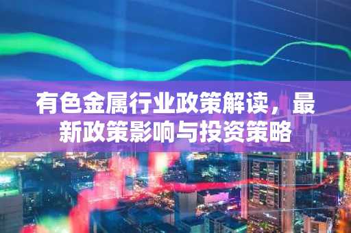 有色金属行业政策解读，最新政策影响与投资策略