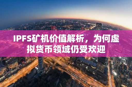 IPFS矿机价值解析，为何虚拟货币领域仍受欢迎