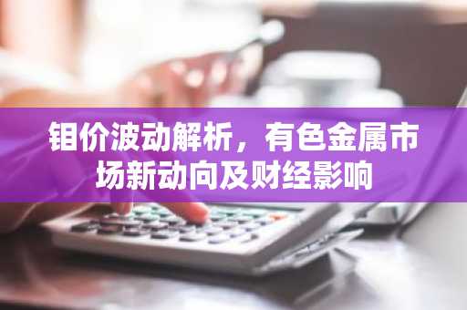 钼价波动解析，有色金属市场新动向及财经影响