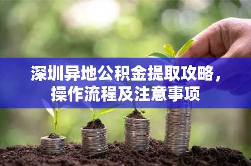 深圳异地公积金提取攻略，操作流程及注意事项
