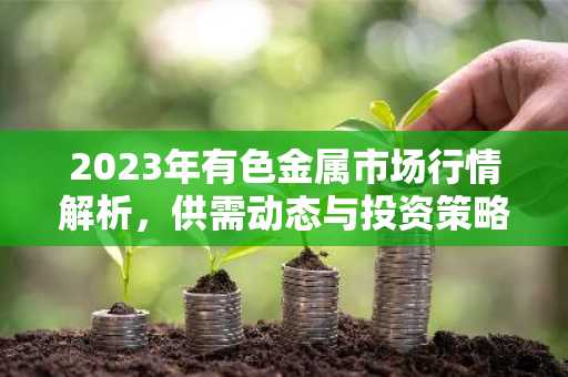 2023年有色金属市场行情解析，供需动态与投资策略