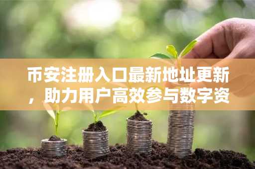 币安注册入口最新地址更新，助力用户高效参与数字资产交易