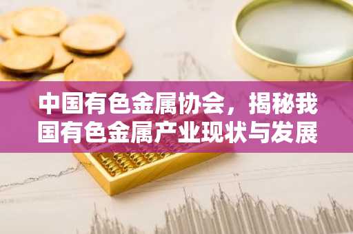 中国有色金属协会，揭秘我国有色金属产业现状与发展趋势