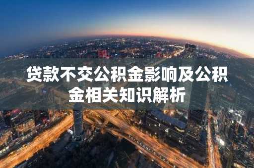 贷款不交公积金影响及公积金相关知识解析