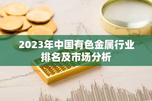 2023年中国有色金属行业排名及市场分析