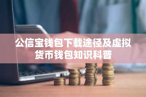 公信宝钱包下载途径及虚拟货币钱包知识科普