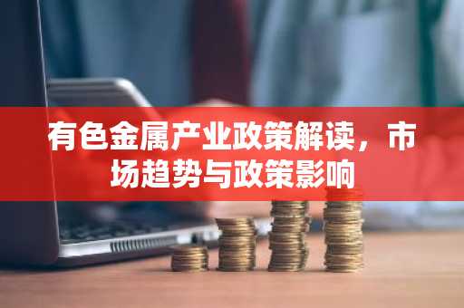 有色金属产业政策解读，市场趋势与政策影响