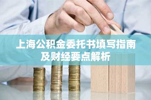 上海公积金委托书填写指南及财经要点解析