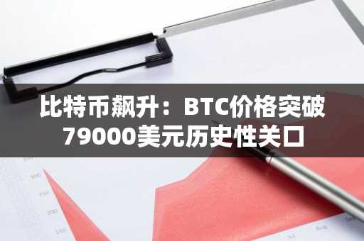 比特币飙升：BTC价格突破79000美元历史性关口