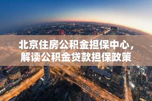 北京住房公积金担保中心，解读公积金贷款担保政策