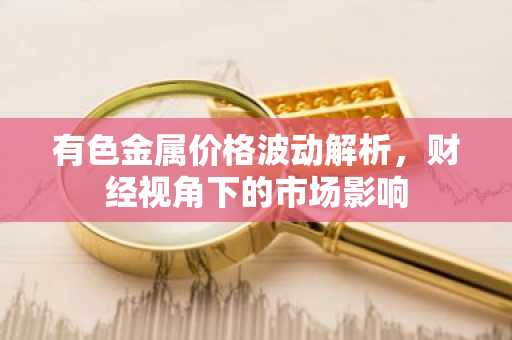 有色金属价格波动解析，财经视角下的市场影响