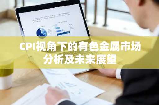 CPI视角下的有色金属市场分析及未来展望