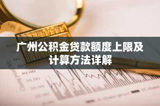 广州公积金贷款额度上限及计算方法详解