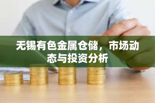 无锡有色金属仓储，市场动态与投资分析