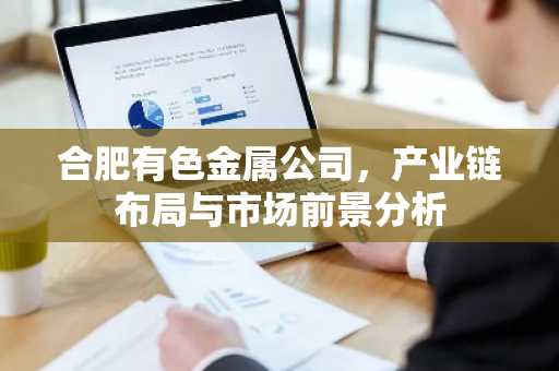 合肥有色金属公司，产业链布局与市场前景分析