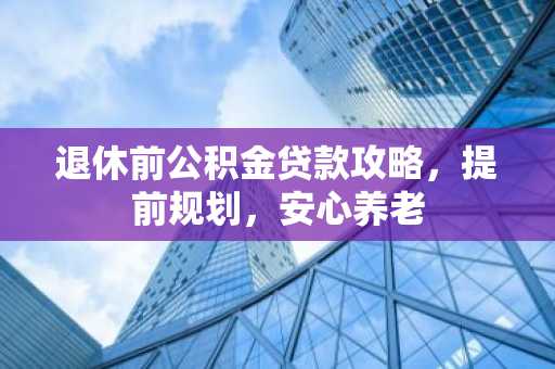 退休前公积金贷款攻略，提前规划，安心养老