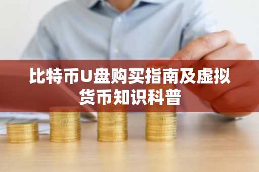 比特币U盘购买指南及虚拟货币知识科普