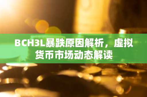 BCH3L暴跌原因解析，虚拟货币市场动态解读