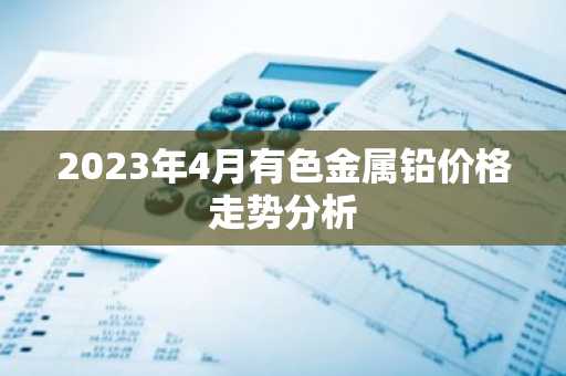 2023年4月有色金属铅价格走势分析
