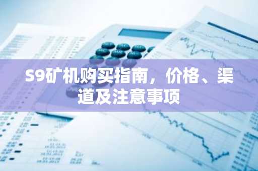 S9矿机购买指南，价格、渠道及注意事项