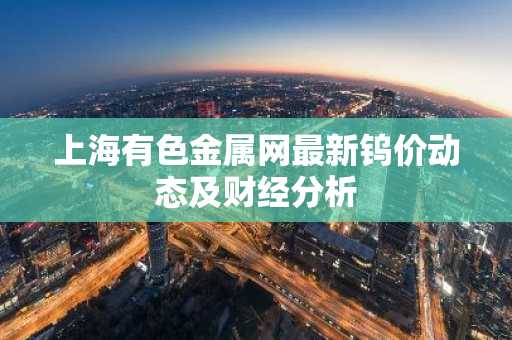 上海有色金属网最新钨价动态及财经分析