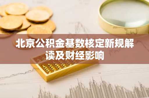 北京公积金基数核定新规解读及财经影响
