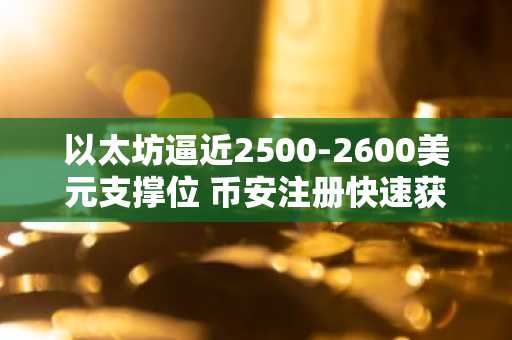 以太坊逼近2500-2600美元支撑位 币安注册快速获取实时行情