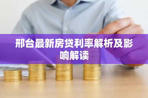 邢台最新房贷利率解析及影响解读