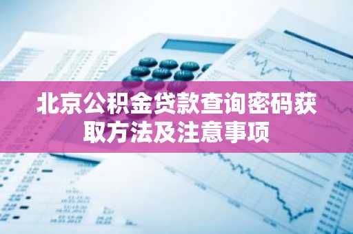北京公积金贷款查询密码获取方法及注意事项