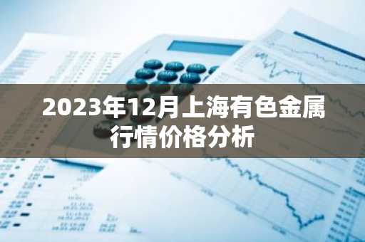2023年12月上海有色金属行情价格分析