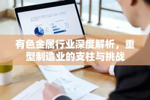 有色金属行业深度解析，重型制造业的支柱与挑战