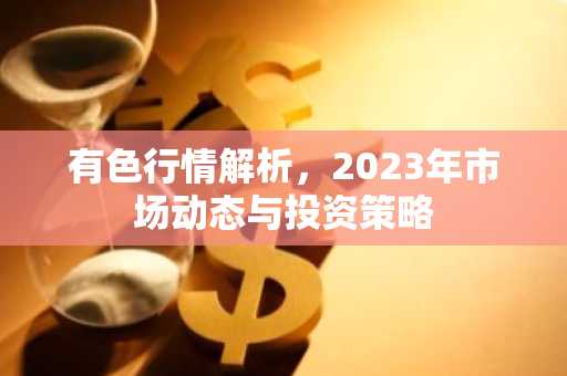 有色行情解析，2023年市场动态与投资策略