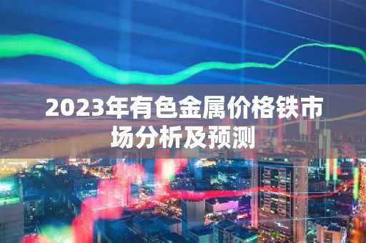 2023年有色金属价格铁市场分析及预测