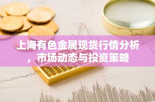 上海有色金属现货行情分析，市场动态与投资策略